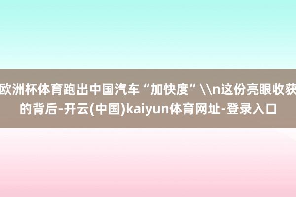欧洲杯体育跑出中国汽车“加快度”\n这份亮眼收获的背后-开云(中国)kaiyun体育网址-登录入口