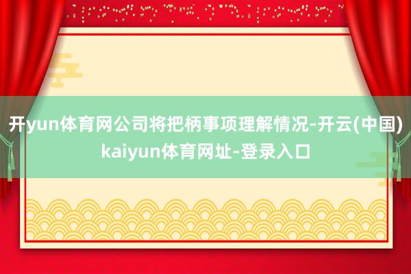 开yun体育网公司将把柄事项理解情况-开云(中国)kaiyun体育网址-登录入口