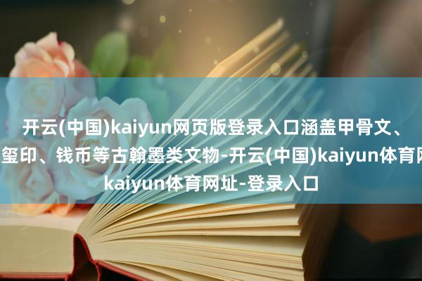 开云(中国)kaiyun网页版登录入口涵盖甲骨文、金文、简帛、玺印、钱币等古翰墨类文物-开云(中国)kaiyun体育网址-登录入口