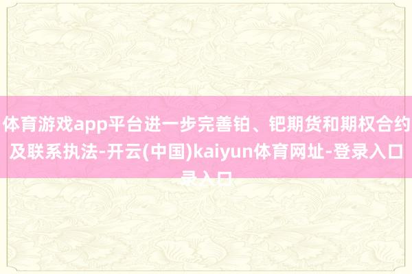 体育游戏app平台进一步完善铂、钯期货和期权合约及联系执法-开云(中国)kaiyun体育网址-登录入口