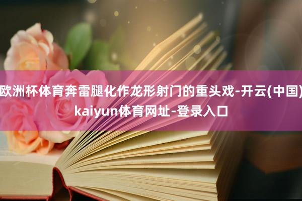 欧洲杯体育奔雷腿化作龙形射门的重头戏-开云(中国)kaiyun体育网址-登录入口