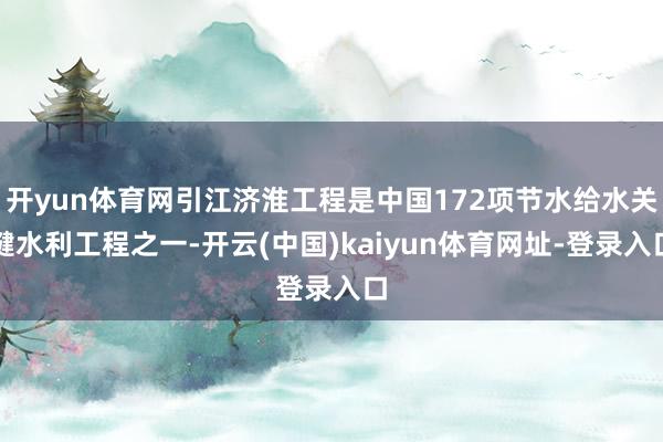 开yun体育网引江济淮工程是中国172项节水给水关键水利工程之一-开云(中国)kaiyun体育网址-登录入口