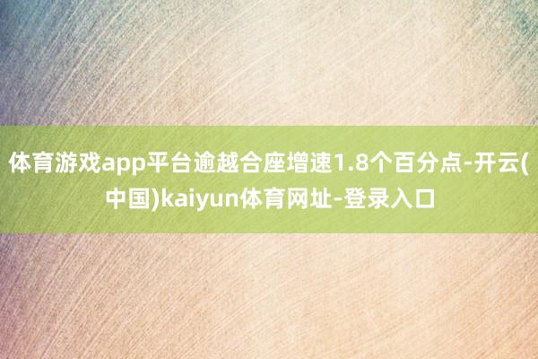 体育游戏app平台逾越合座增速1.8个百分点-开云(中国)kaiyun体育网址-登录入口