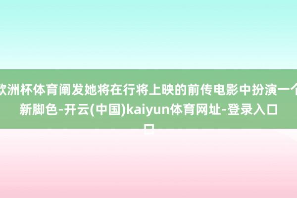 欧洲杯体育阐发她将在行将上映的前传电影中扮演一个新脚色-开云(中国)kaiyun体育网址-登录入口