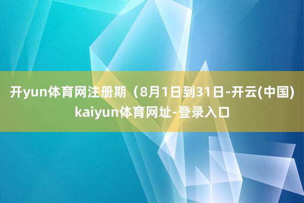 开yun体育网注册期（8月1日到31日-开云(中国)kaiyun体育网址-登录入口