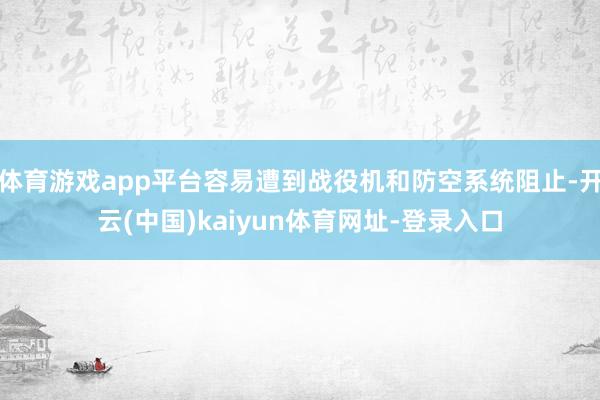 体育游戏app平台容易遭到战役机和防空系统阻止-开云(中国)kaiyun体育网址-登录入口