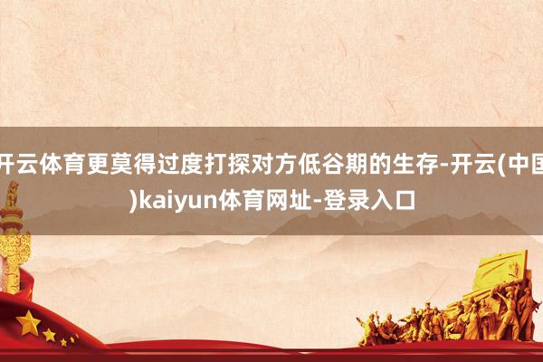 开云体育更莫得过度打探对方低谷期的生存-开云(中国)kaiyun体育网址-登录入口