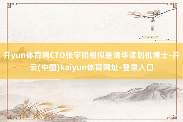 开yun体育网　　CTO张宇韬相似是清华谋划机博士-开云(中国)kaiyun体育网址-登录入口