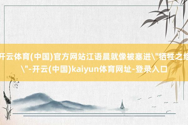 开云体育(中国)官方网站江语晨就像被塞进＂牺牲之组＂-开云(中国)kaiyun体育网址-登录入口