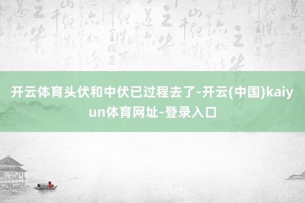 开云体育头伏和中伏已过程去了-开云(中国)kaiyun体育网址-登录入口