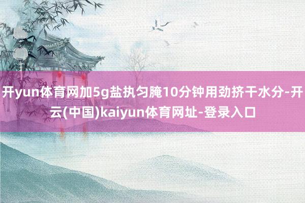 开yun体育网加5g盐执匀腌10分钟用劲挤干水分-开云(中国)kaiyun体育网址-登录入口