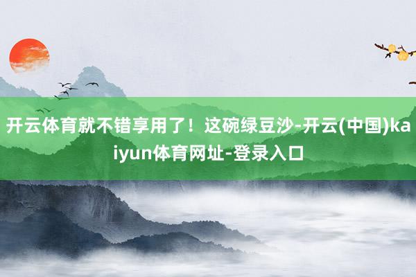 开云体育就不错享用了！这碗绿豆沙-开云(中国)kaiyun体育网址-登录入口