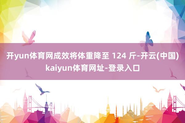 开yun体育网成效将体重降至 124 斤-开云(中国)kaiyun体育网址-登录入口