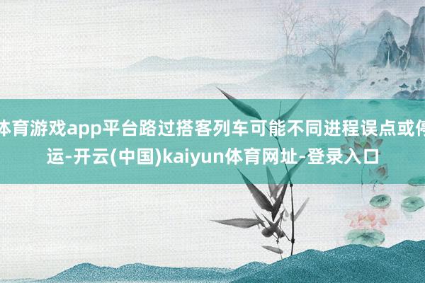 体育游戏app平台路过搭客列车可能不同进程误点或停运-开云(中国)kaiyun体育网址-登录入口