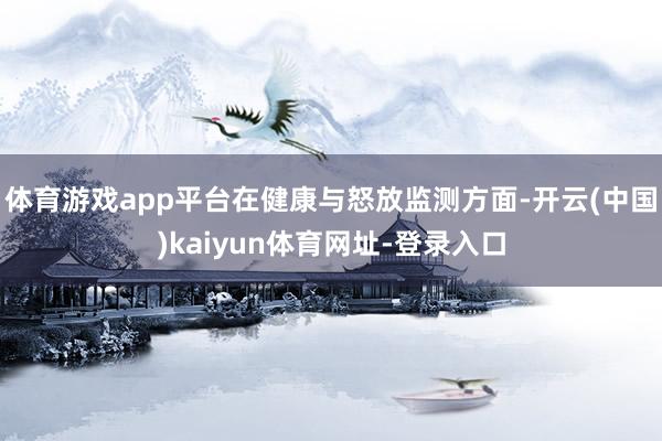 体育游戏app平台在健康与怒放监测方面-开云(中国)kaiyun体育网址-登录入口