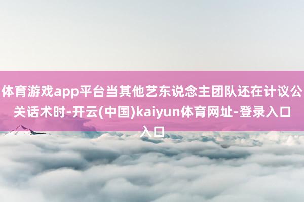 体育游戏app平台当其他艺东说念主团队还在计议公关话术时-开云(中国)kaiyun体育网址-登录入口