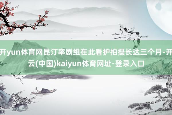 开yun体育网昆汀率剧组在此看护拍摄长达三个月-开云(中国)kaiyun体育网址-登录入口
