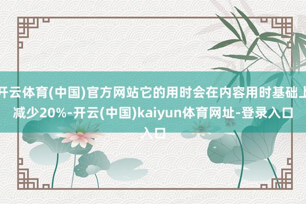开云体育(中国)官方网站它的用时会在内容用时基础上减少20%-开云(中国)kaiyun体育网址-登录入口