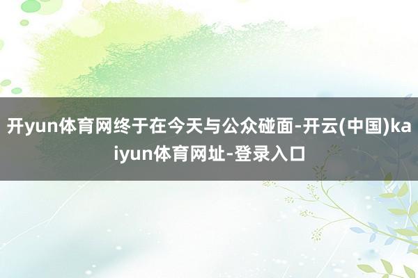 开yun体育网终于在今天与公众碰面-开云(中国)kaiyun体育网址-登录入口