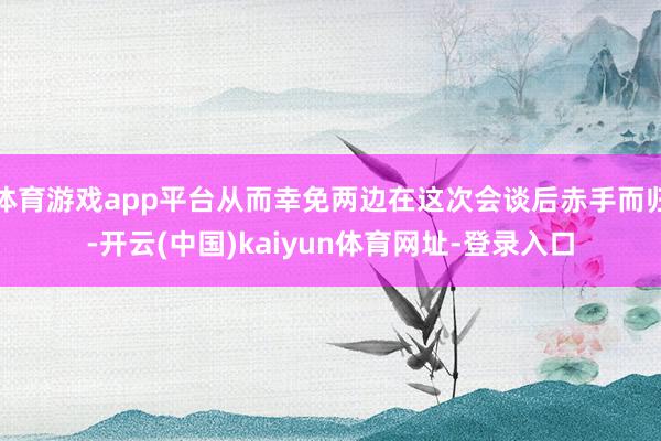 体育游戏app平台从而幸免两边在这次会谈后赤手而归-开云(中国)kaiyun体育网址-登录入口