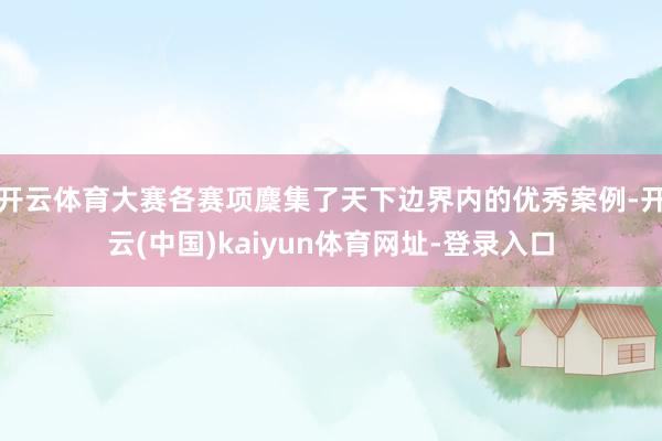 开云体育大赛各赛项麇集了天下边界内的优秀案例-开云(中国)kaiyun体育网址-登录入口