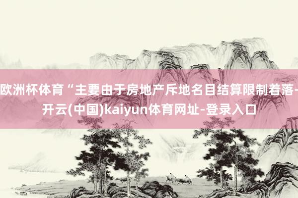 欧洲杯体育“主要由于房地产斥地名目结算限制着落-开云(中国)kaiyun体育网址-登录入口