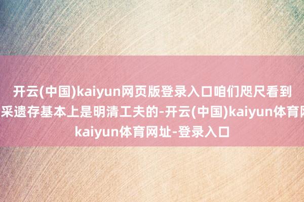 开云(中国)kaiyun网页版登录入口咱们咫尺看到的一些历史开采遗存基本上是明清工夫的-开云(中国)kaiyun体育网址-登录入口