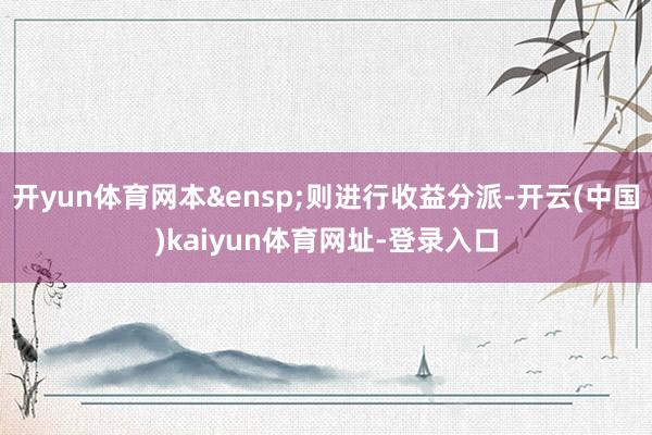 开yun体育网本&ensp;则进行收益分派-开云(中国)kaiyun体育网址-登录入口