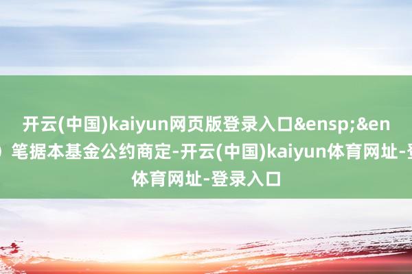 开云(中国)kaiyun网页版登录入口&ensp;&ensp;（2）笔据本基金公约商定-开云(中国)kaiyun体育网址-登录入口