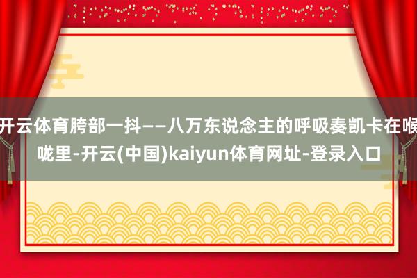 开云体育胯部一抖——八万东说念主的呼吸奏凯卡在喉咙里-开云(中国)kaiyun体育网址-登录入口