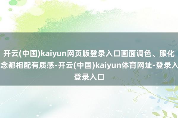 开云(中国)kaiyun网页版登录入口画面调色、服化说念都相配有质感-开云(中国)kaiyun体育网址-登录入口