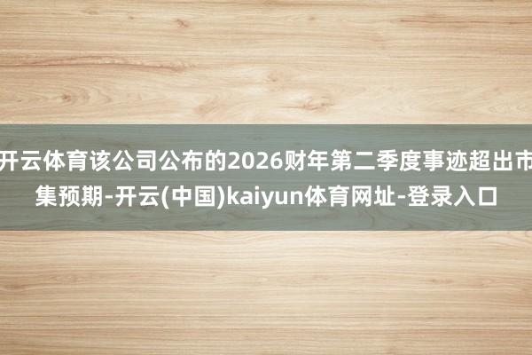 开云体育该公司公布的2026财年第二季度事迹超出市集预期-开云(中国)kaiyun体育网址-登录入口