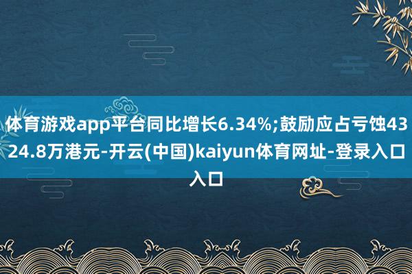 体育游戏app平台同比增长6.34%;鼓励应占亏蚀4324.8万港元-开云(中国)kaiyun体育网址-登录入口