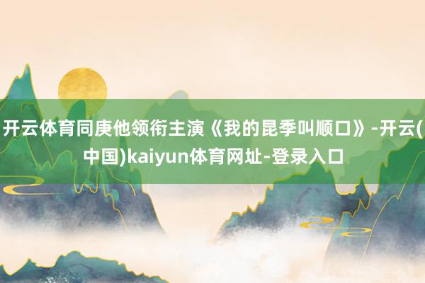 开云体育同庚他领衔主演《我的昆季叫顺口》-开云(中国)kaiyun体育网址-登录入口