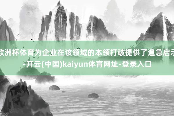 欧洲杯体育为企业在该领域的本领打破提供了遑急启示-开云(中国)kaiyun体育网址-登录入口