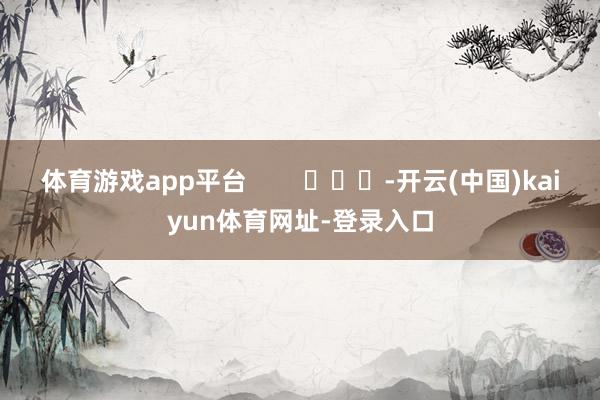 体育游戏app平台        			-开云(中国)kaiyun体育网址-登录入口