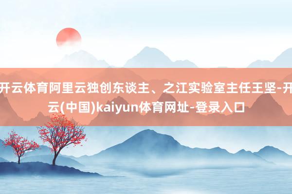 开云体育阿里云独创东谈主、之江实验室主任王坚-开云(中国)kaiyun体育网址-登录入口