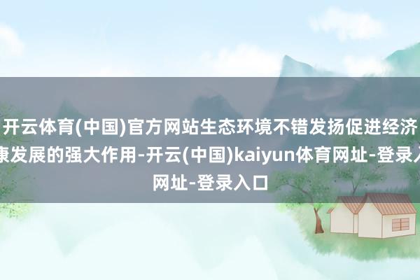 开云体育(中国)官方网站生态环境不错发扬促进经济健康发展的强大作用-开云(中国)kaiyun体育网址-登录入口