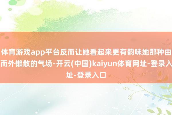 体育游戏app平台反而让她看起来更有韵味她那种由内而外懒散的气场-开云(中国)kaiyun体育网址-登录入口