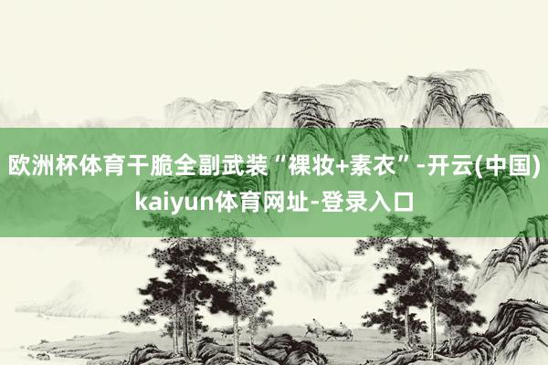 欧洲杯体育干脆全副武装“裸妆+素衣”-开云(中国)kaiyun体育网址-登录入口