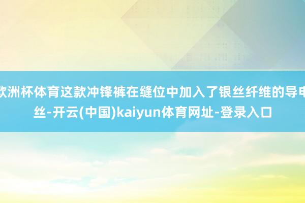 欧洲杯体育这款冲锋裤在缝位中加入了银丝纤维的导电丝-开云(中国)kaiyun体育网址-登录入口