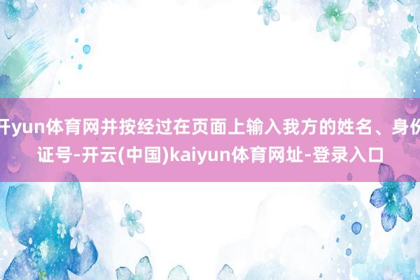 开yun体育网并按经过在页面上输入我方的姓名、身份证号-开云(中国)kaiyun体育网址-登录入口