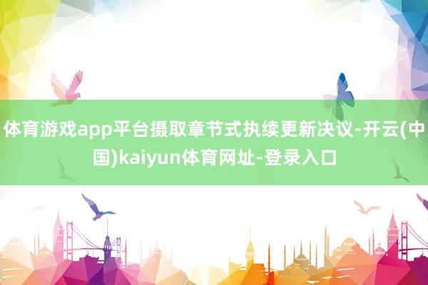 体育游戏app平台摄取章节式执续更新决议-开云(中国)kaiyun体育网址-登录入口