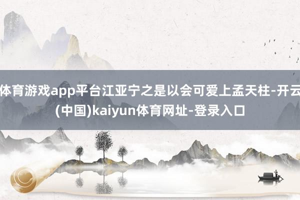 体育游戏app平台江亚宁之是以会可爱上孟天柱-开云(中国)kaiyun体育网址-登录入口