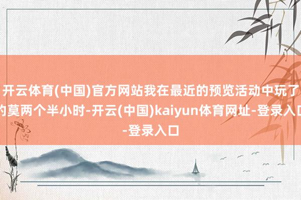 开云体育(中国)官方网站我在最近的预览活动中玩了约莫两个半小时-开云(中国)kaiyun体育网址-登录入口