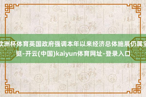 欧洲杯体育英国政府强调本年以来经济总体施展仍属坚挺-开云(中国)kaiyun体育网址-登录入口
