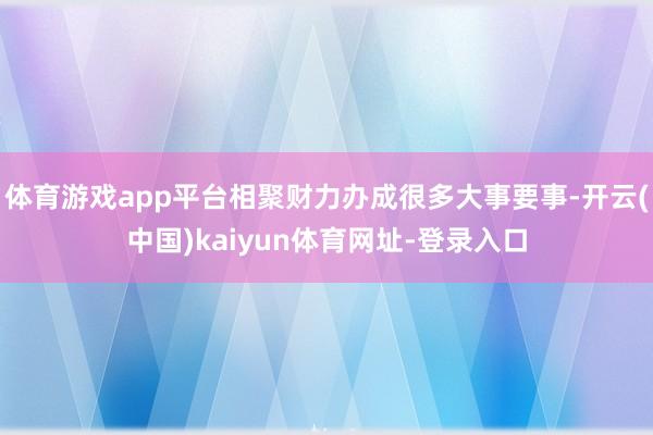 体育游戏app平台相聚财力办成很多大事要事-开云(中国)kaiyun体育网址-登录入口