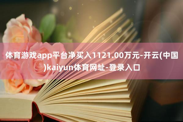 体育游戏app平台净买入1121.00万元-开云(中国)kaiyun体育网址-登录入口