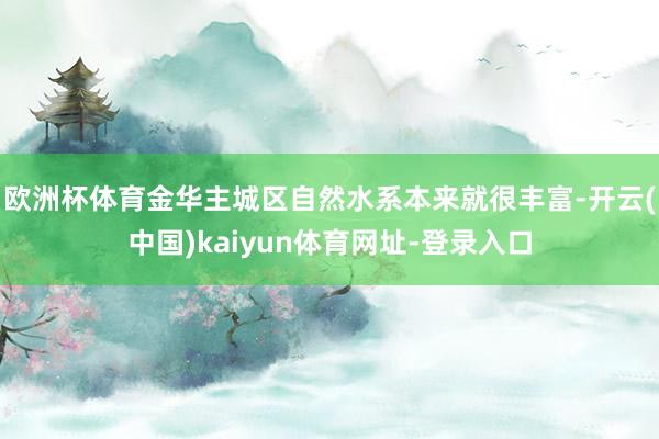 欧洲杯体育金华主城区自然水系本来就很丰富-开云(中国)kaiyun体育网址-登录入口