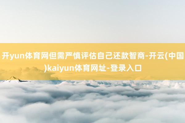 开yun体育网但需严慎评估自己还款智商-开云(中国)kaiyun体育网址-登录入口